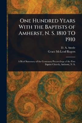 One Hundred Years With the Baptists of Amherst, N. S. 1810 TO 1910 - D A (David Allen) Steele,Grace McLeod Rogers - cover