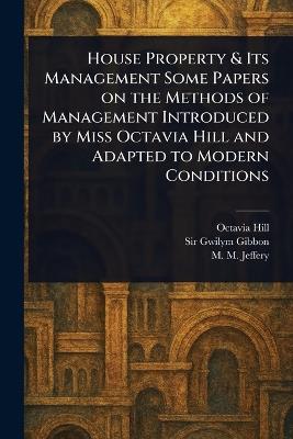 House Property & Its Management Some Papers on the Methods of Management Introduced by Miss Octavia Hill and Adapted to Modern Conditions - Octavia Hill,Gwilym Gibbon,M M Jeffery - cover