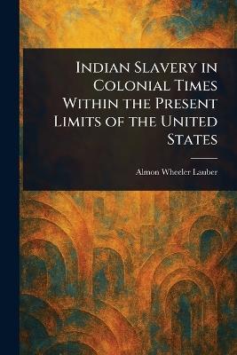 Indian Slavery in Colonial Times Within the Present Limits of the United States - Almon Wheeler Lauber - cover