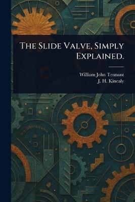 The Slide Valve, Simply Explained. - William John Tennant,J H (John Henry) Kinealy - cover