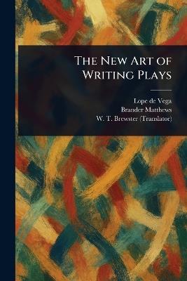The New Art of Writing Plays - Lope De Vega,Brander Matthews,W T (William Tenney) Brewster - cover