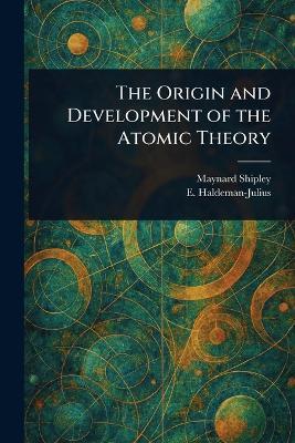 The Origin and Development of the Atomic Theory - Maynard Shipley,E (Emanuel) Haldeman-Julius - cover