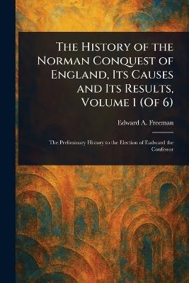 The History of the Norman Conquest of England, Its Causes and Its Results, Volume 1 (Of 6) - Edward a (Edward Augustus) Freeman - cover