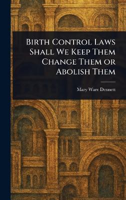 Birth Control Laws Shall We Keep Them Change Them or Abolish Them - Mary Ware Dennett - cover