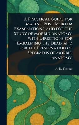 A Practical Guide for Making Post-Mortem Examinations, and for the Study of Morbid Anatomy, With Directions for Embalming the Dead, and for the Preservation of Specimens of Morbid Anatomy. - A R (Amos Russell) Thomas - cover
