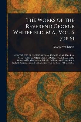 The Works of the Reverend George Whitefield, M.A., Vol. 6 (Of 6) - George Whitefield - cover