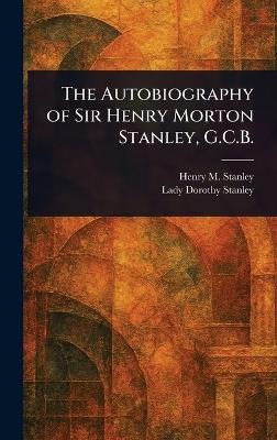 The Autobiography of Sir Henry Morton Stanley, G.C.B. - Henry M (Henry Morton) Stanley,Dorothy Lady Stanley - cover