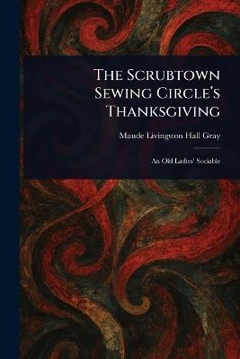 The Scrubtown Sewing Circle's Thanksgiving - Maude Livingston Hall Gray - cover