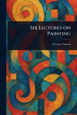 Six Lectures on Painting - George Clausen - cover