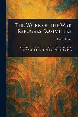 The Work of the War Refugees Committee - Flora L (Flora Louisa) Shaw - cover