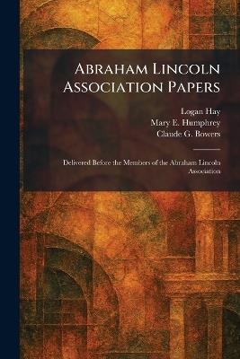 Abraham Lincoln Association Papers: Delivered Before the Members of the Abraham Lincoln Association - Logan Hay,Mary E Humphrey,Claude G Bowers - cover