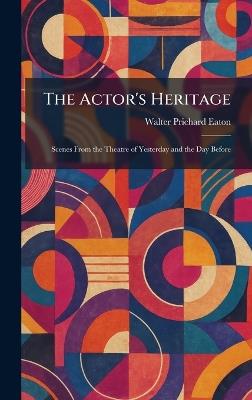 The Actor's Heritage: Scenes From the Theatre of Yesterday and the Day Before - Walter Prichard Eaton - cover