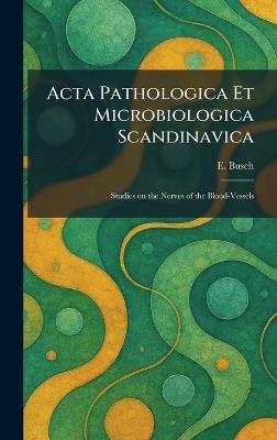 Acta Pathologica Et Microbiologica Scandinavica: Studies on the Nerves of the Blood-Vessels - E Busch - cover