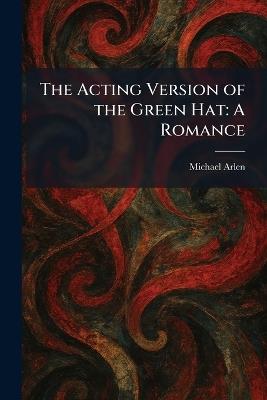 The Acting Version of the Green Hat: A Romance - Michael Arlen - cover