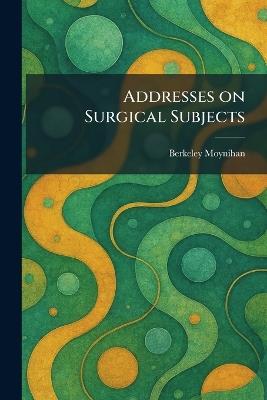Addresses on Surgical Subjects - Berkeley Moynihan - cover
