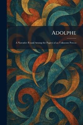 Adolphe: A Narrative Found Among the Papers of an Unknown Person - cover