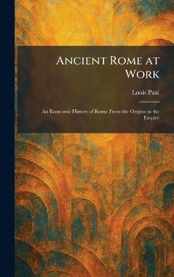 Ancient Rome at Work: An Economic History of Rome From the Origins to the Empire - Louis Paul - cover
