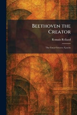Beethoven the Creator: The Great Creative Epochs - Romain Rolland - cover