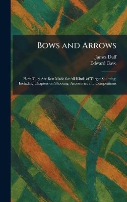 Bows and Arrows: How They Are Best Made for All Kinds of Target Shooting, Including Chapters on Shooting, Accessories and Competitions - James Duff,Edward Cave - cover