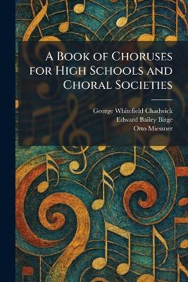 A Book of Choruses for High Schools and Choral Societies - George Whitefield Chadwick,Edward Bailey Birge,Otto Miessner - cover