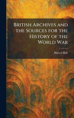 British Archives and the Sources for the History of the World War - Hubert Hall - cover