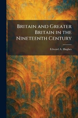 Britain and Greater Britain in the Nineteenth Century - Edward a Hughes - cover