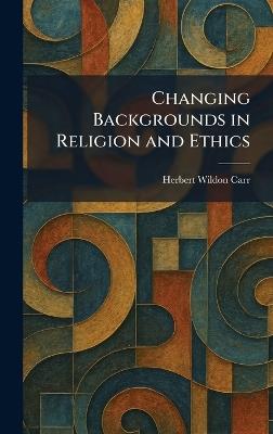 Changing Backgrounds in Religion and Ethics - Herbert Wildon Carr - cover