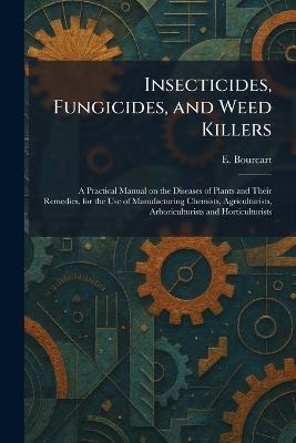 Insecticides, Fungicides, and Weed Killers: A Practical Manual on the Diseases of Plants and Their Remedies, for the Use of Manufacturing Chemists, Agriculturists, Arboriculturists and Horticulturists - E Bourcart - cover