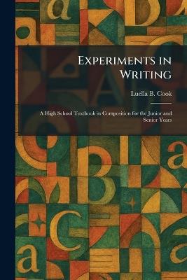 Experiments in Writing: A High School Textbook in Composition for the Junior and Senior Years - Luella B Cook - cover
