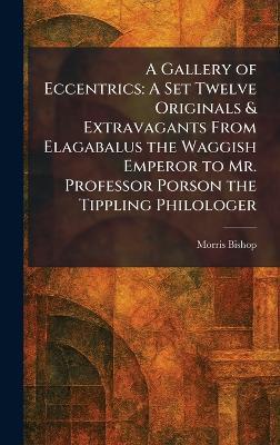 A Gallery of Eccentrics: A Set Twelve Originals & Extravagants From Elagabalus the Waggish Emperor to Mr. Professor Porson the Tippling Philologer - Morris Bishop - cover