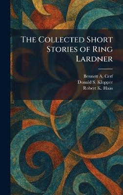 The Collected Short Stories of Ring Lardner - Bennett A Cerf,Donald S Klopper,Robert K Haas - cover