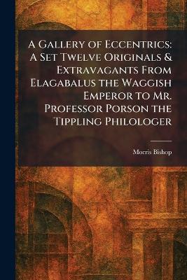 A Gallery of Eccentrics: A Set Twelve Originals & Extravagants From Elagabalus the Waggish Emperor to Mr. Professor Porson the Tippling Philologer - Morris Bishop - cover