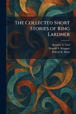 The Collected Short Stories of Ring Lardner - Bennett A Cerf,Donald S Klopper,Robert K Haas - cover