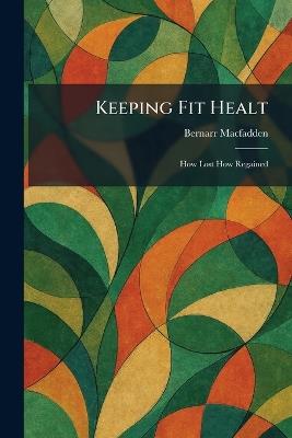 Keeping Fit Healt: How Lost How Regained - Bernarr Macfadden - cover