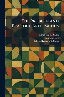 The Problem and Practice Arithmetics - David Eugene Smith,Eva May Luse,Edward Longworth Morss - cover