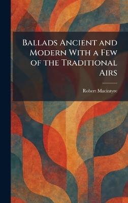 Ballads Ancient and Modern With a Few of the Traditional Airs - Robert MacIntyre - cover