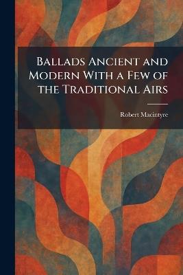 Ballads Ancient and Modern With a Few of the Traditional Airs - Robert MacIntyre - cover