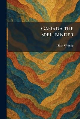 Canada the Spellbinder - Lilian Whiting - cover