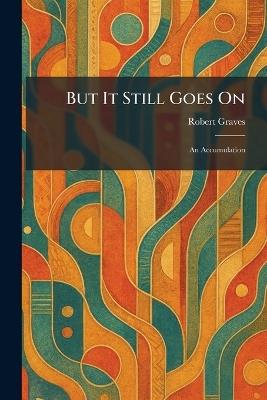 But It Still Goes On: An Accumulation - Robert Graves - cover