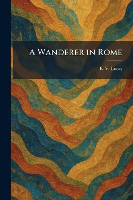 A Wanderer in Rome - E V Lucas - cover