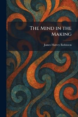 The Mind in the Making - James Harvey Robinson - cover