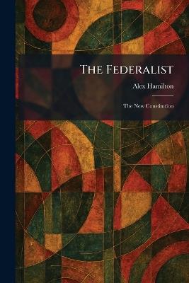 The Federalist: The New Constitution - Alex Hamilton - cover