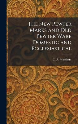 The New Pewter Marks and Old Pewter Ware Domestic and Ecclesiastical - C A Markham - cover