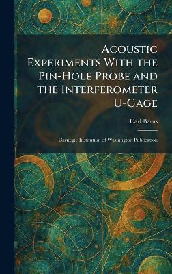 Acoustic Experiments With the Pin-Hole Probe and the Interferometer U-Gage: Carnegie Institution of Washington Publication - Carl Barus - cover