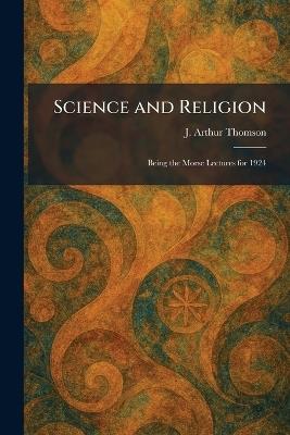 Science and Religion: Being the Morse Lectures for 1924 - J Arthur Thomson - cover