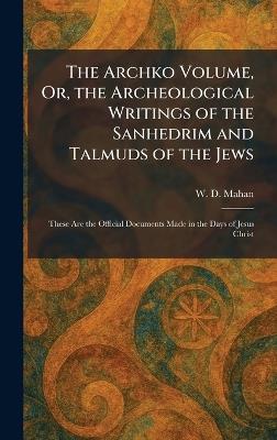 The Archko Volume, Or, the Archeological Writings of the Sanhedrim and Talmuds of the Jews: These Are the Official Documents Made in the Days of Jesus Christ - W D Mahan - cover