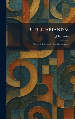 Utilitarianism: Liberty & Representative- Government - John Stuart - cover