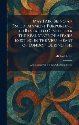 May Fair: Being an Entertainment Purporting to Reveal to Gentlefolk the Real State of Affairs Existing in the Very Heart of London During The: And Galanteries of These Charming People - Michael Arlen - cover
