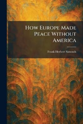 How Europe Made Peace Without America - Frank Herbert Simonds - cover