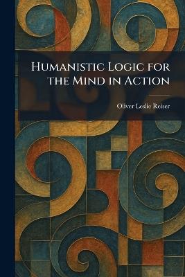 Humanistic Logic for the Mind in Action - Oliver Leslie Reiser - cover